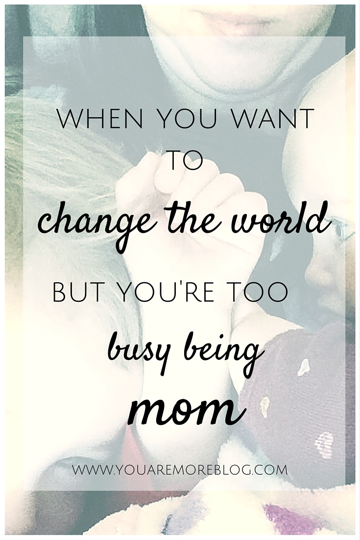 when-you-want-to-change-the-world-busy-being-mom