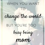 When You Want to Change the World, But You’re Too Busy Being Mom