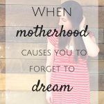 When Motherhood Causes You to Forget to Dream